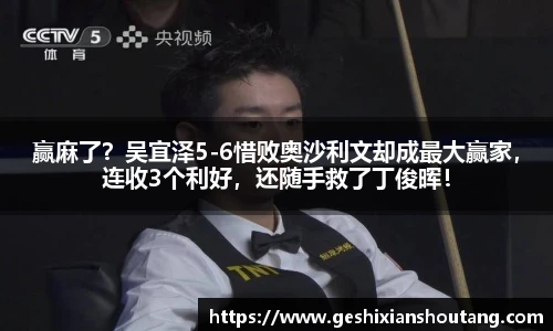 赢麻了？吴宜泽5-6惜败奥沙利文却成最大赢家，连收3个利好，还随手救了丁俊晖！